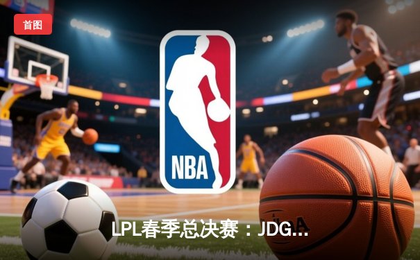 LPL春季总决赛：JDG鏖战五局力克BLG，Knight沙皇主宰关键团战