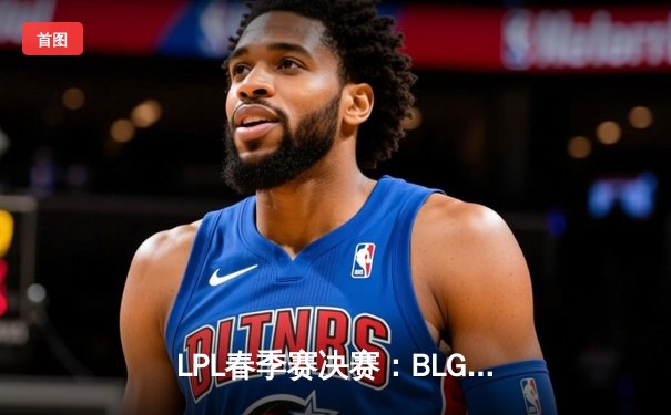 LPL春季赛决赛：BLG强势夺冠，Knight斩获FMVP