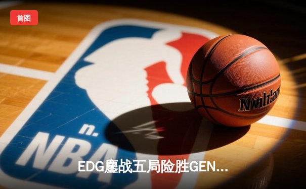 EDG鏖战五局险胜GEN，Viper霞致命羽翼锁定胜局