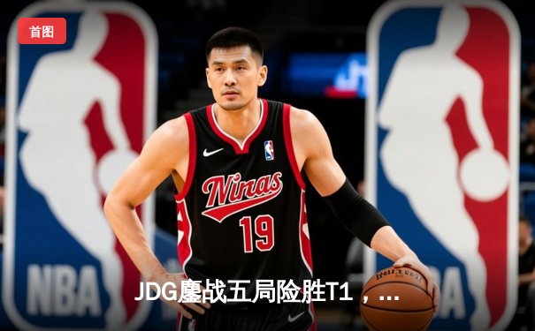 JDG鏖战五局险胜T1，369神级发挥锁定MSI决赛席位