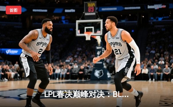 LPL春决巅峰对决：BLG鏖战五局力克TES，铸就银龙杯新篇章