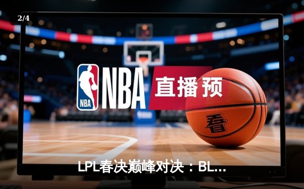 LPL春决巅峰对决：BLG鏖战五局力克TES，铸就银龙杯新篇章 - 2