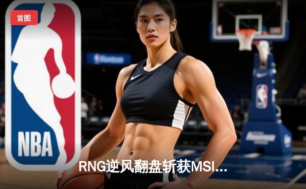 RNG逆风翻盘斩获MSI三冠王，GALA五杀卡莎缔造传奇