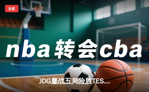 JDG鏖战五局险胜TES，369凯南天雷锁定银龙杯