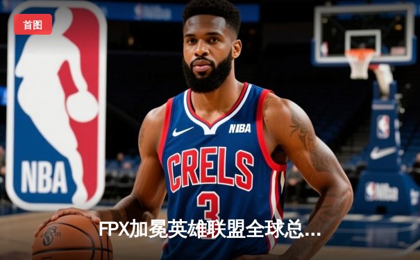 FPX加冕英雄联盟全球总决赛冠军，LPL赛区再创辉煌