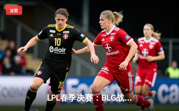 LPL春季决赛：BLG战队3-1击败TES，Uzi复出首秀憾负