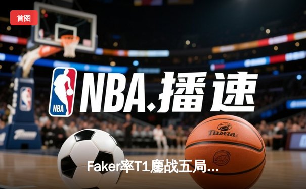Faker率T1鏖战五局险胜Gen.G，第四座全球总决赛奖杯近在咫尺