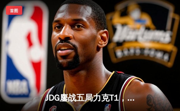 JDG鏖战五局力克T1，369纳尔关键团战奠定胜局