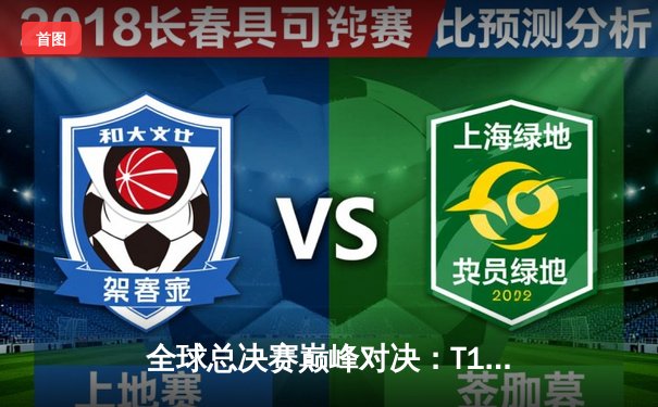 全球总决赛巅峰对决：T1鏖战五局力克JDG，Faker沙皇一推定江山