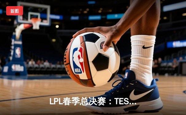 LPL春季总决赛：TES鏖战五局力克JDG，斩获队史第三冠