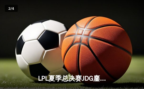 LPL夏季总决赛JDG鏖战五局登顶，Knight沙皇绝境推演锁定世界赛门票 - 2