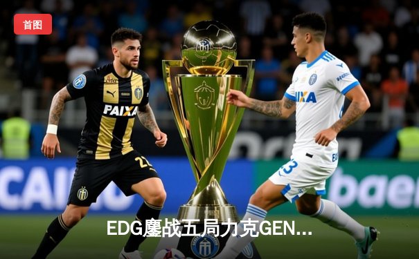 EDG鏖战五局力克GEN，LPL赛区率先挺进英雄联盟全球总决赛冠亚决战