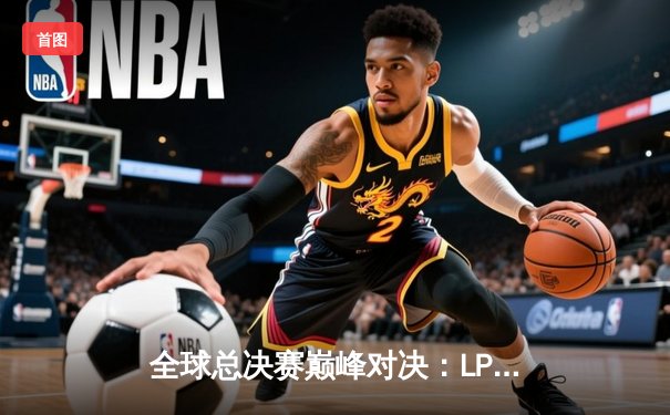 全球总决赛巅峰对决：LPL赛区FPX战队3:1力克LCK强敌DK，中国打野Tian斩获FMVP