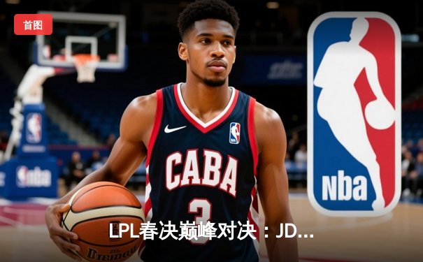 LPL春决巅峰对决：JDG鏖战五局力克BLG，Knight加冕FMVP