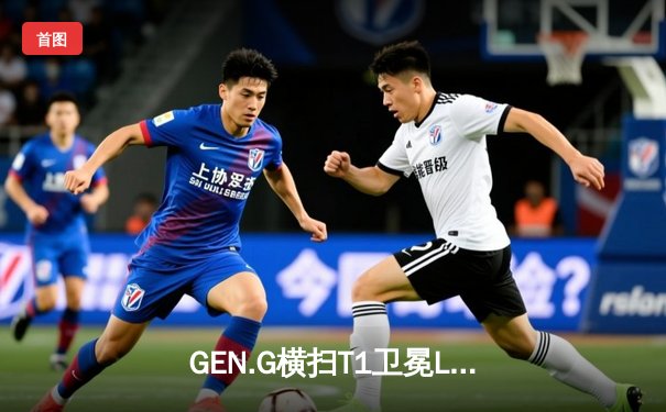 GEN.G横扫T1卫冕LCK冠军，Chovy阿狸完美表现锁定世界赛席位