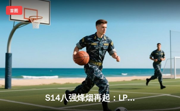 S14八强烽烟再起：LPL三雄全线告捷，LCK王朝遭遇最强挑战