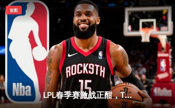 LPL春季赛激战正酣，TES让二追三创奇迹，JackeyLove霞五杀定乾坤