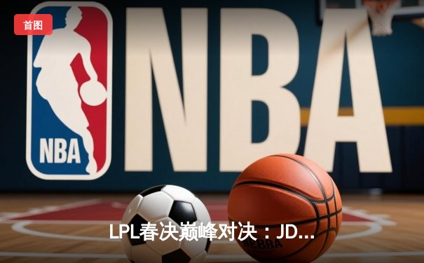 LPL春决巅峰对决：JDG鏖战五局力克BLG，Knight沙皇关键推锁定胜局