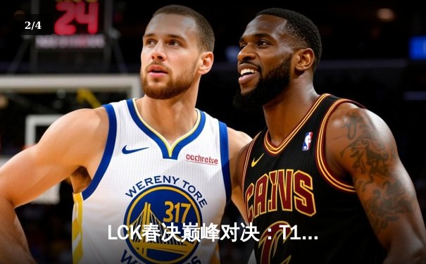 LCK春决巅峰对决：T1鏖战五局力克Gen.G，Faker沙皇绝境救主加冕第十冠 - 2