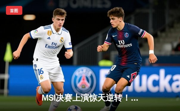 MSI决赛上演惊天逆转！T1决胜局鏖战50分钟险胜GEN夺冠