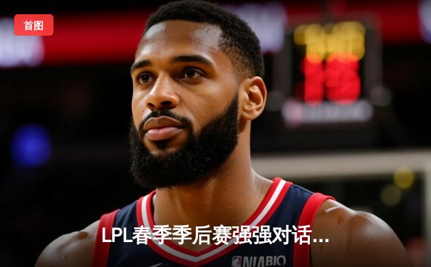 LPL春季季后赛强强对话：JDG鏖战五局险胜TES，Knight沙皇关键推葬送旧主