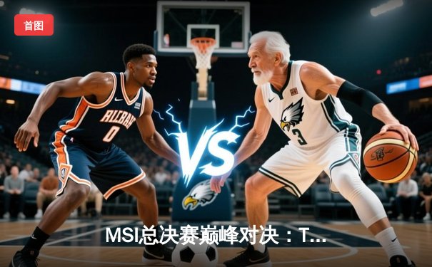 MSI总决赛巅峰对决：T1鏖战五局险胜GEN，Faker沙皇绝境救主锁定世界赛席位