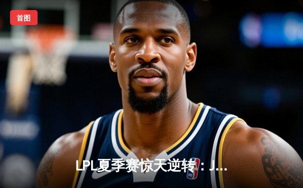 LPL夏季赛惊天逆转：JDG鏖战五局力克TES，Knight沙皇关键推墙锁定胜局