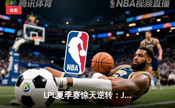 LPL夏季赛惊天逆转：JDG鏖战五局力克TES，Knight沙皇关键推墙锁定胜局