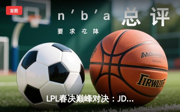 LPL春决巅峰对决：JDG鏖战五局力克BLG，Knight沙皇关键推杆锁定银龙杯