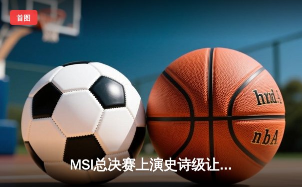 MSI总决赛上演史诗级让二追三，T1鏖战五局逆转G2夺冠