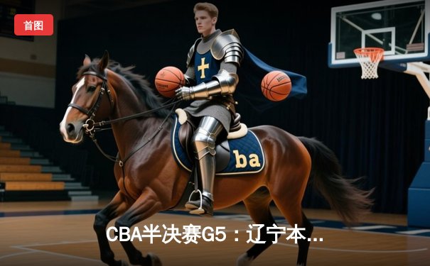 CBA半决赛G5：辽宁本钢加时逆转广东宏远 赵继伟35分创生涯新高