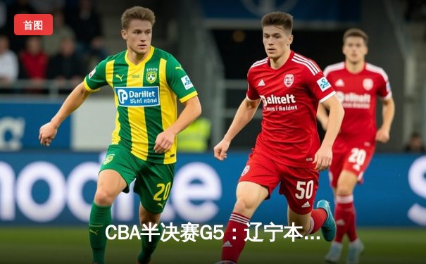 CBA半决赛G5：辽宁本钢加时逆转广东宏远 赵继伟35分创生涯新高